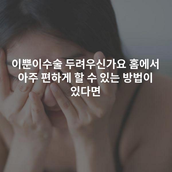 이뿐이수술 두려우신가요 홈에서 아주 편하게 할 수 있는 방법이 있다면