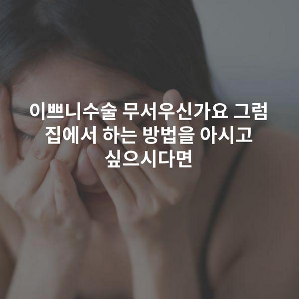 이쁘니수술 무서우신가요 그럼 집에서 하는 방법을 아시고 싶으시다면